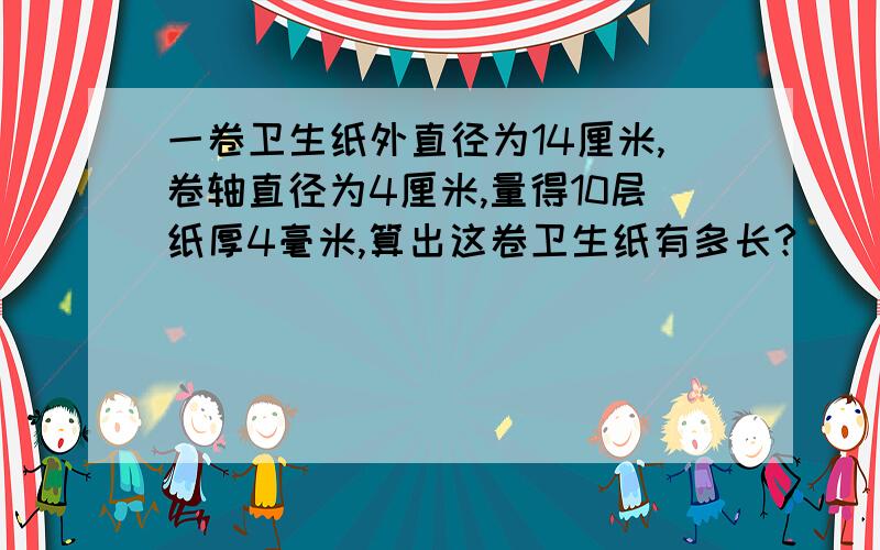 一卷卫生纸外直径为14厘米,卷轴直径为4厘米,量得10层纸厚4毫米,算出这卷卫生纸有多长?