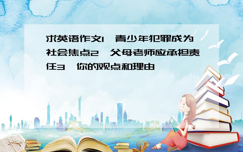 求英语作文1、青少年犯罪成为社会焦点2、父母老师应承担责任3、你的观点和理由