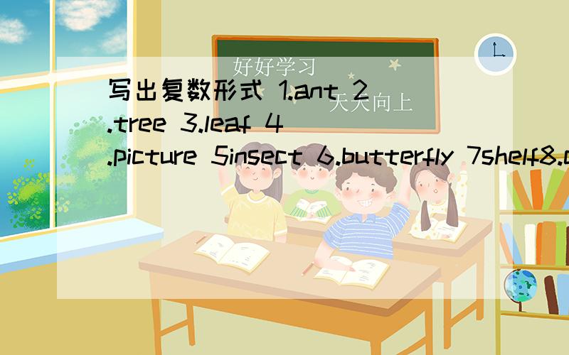 写出复数形式 1.ant 2.tree 3.leaf 4.picture 5insect 6.butterfly 7shelf8.classmate