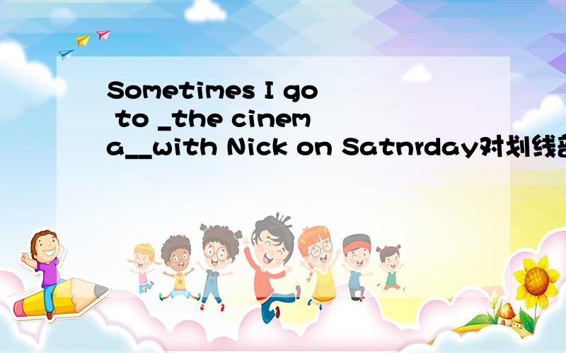 Sometimes I go to _the cinema__with Nick on Satnrday对划线部分提问