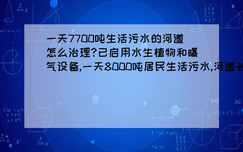 一天7700吨生活污水的河道怎么治理?已启用水生植物和曝气设备,一天8000吨居民生活污水,河道长1000米宽8米,无生态护坡,污水管道密布