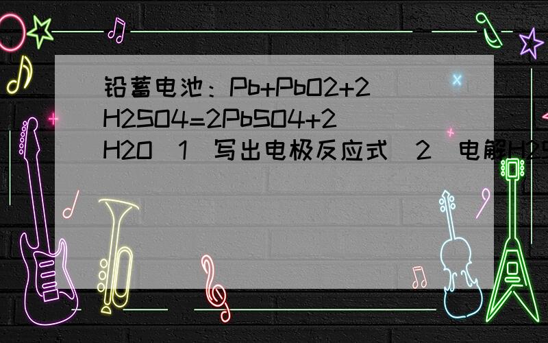 铅蓄电池：Pb+PbO2+2H2SO4=2PbSO4+2H2O（1)写出电极反应式（2）电解H2SO4浓度怎么变化?（3）当通过1mol电子,负极增重多少克