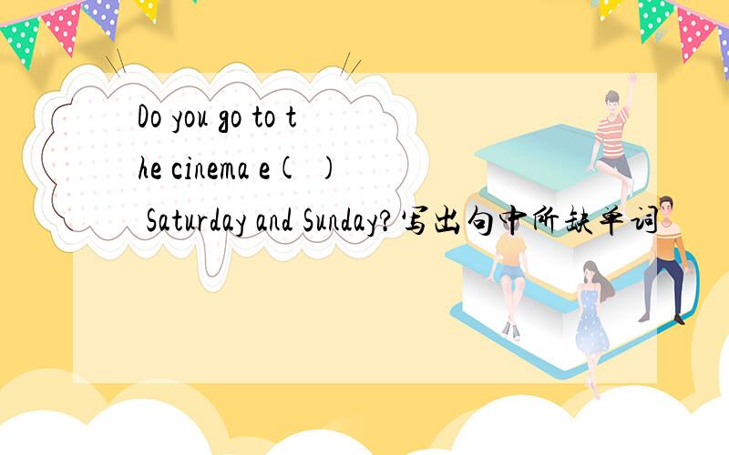 Do you go to the cinema e( ) Saturday and Sunday?写出句中所缺单词