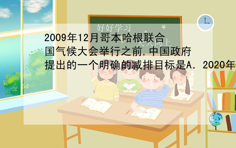 2009年12月哥本哈根联合国气候大会举行之前,中国政府提出的一个明确的减排目标是A．2020年单位GDP碳排放将比2005年减少45%B．2020年碳排放总量将比2005年减少40%～45%　　C．2020年单位GDP碳排放