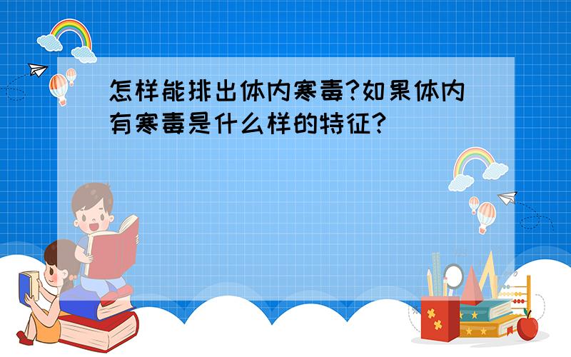 怎样能排出体内寒毒?如果体内有寒毒是什么样的特征?