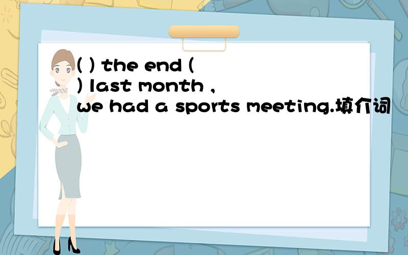 ( ) the end ( ) last month ,we had a sports meeting.填介词