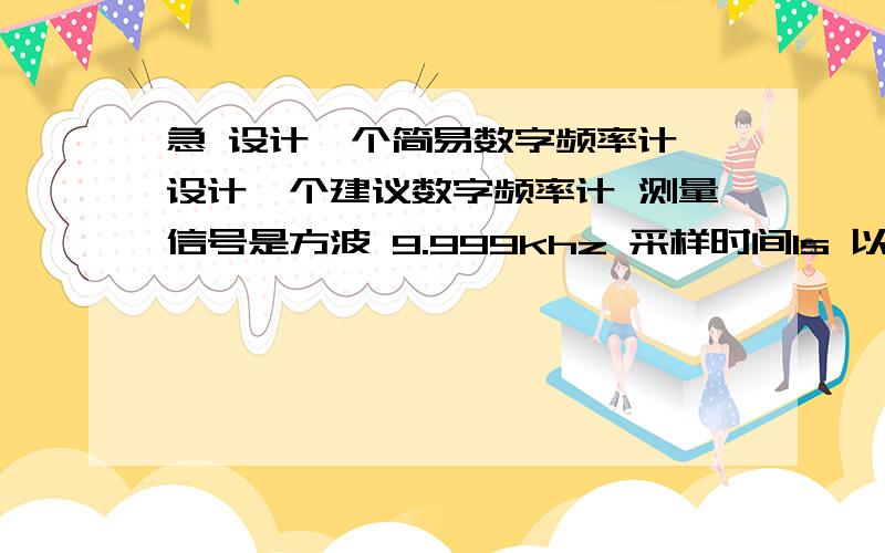 急 设计一个简易数字频率计 设计一个建议数字频率计 测量信号是方波 9.999khz 采样时间1s 以4位十进制数显式 狂加50分