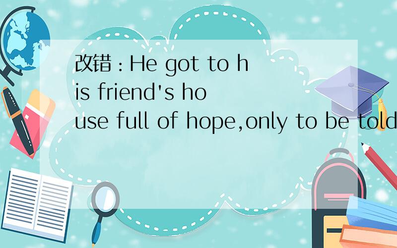 改错：He got to his friend's house full of hope,only to be told that he had left from England lastweek.A got to  B full of  C to be told  D left from  请问哪个错呢?答案是D,说不是固定搭配,可是我觉得这也说得通啊,从哪出