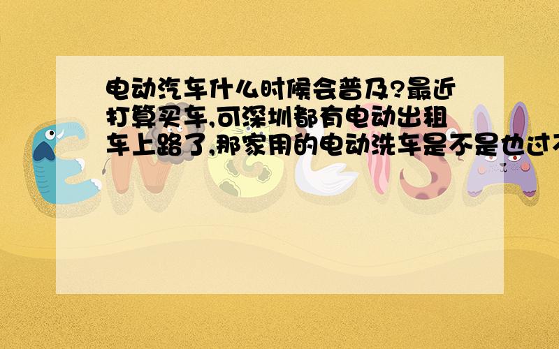 电动汽车什么时候会普及?最近打算买车,可深圳都有电动出租车上路了,那家用的电动洗车是不是也过不了多久可以进入我们的生活了.那现在买车是不是不合算了?