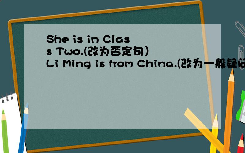 She is in Class Two.(改为否定句） Li Ming is from China.(改为一般疑问句,并作否定回答.