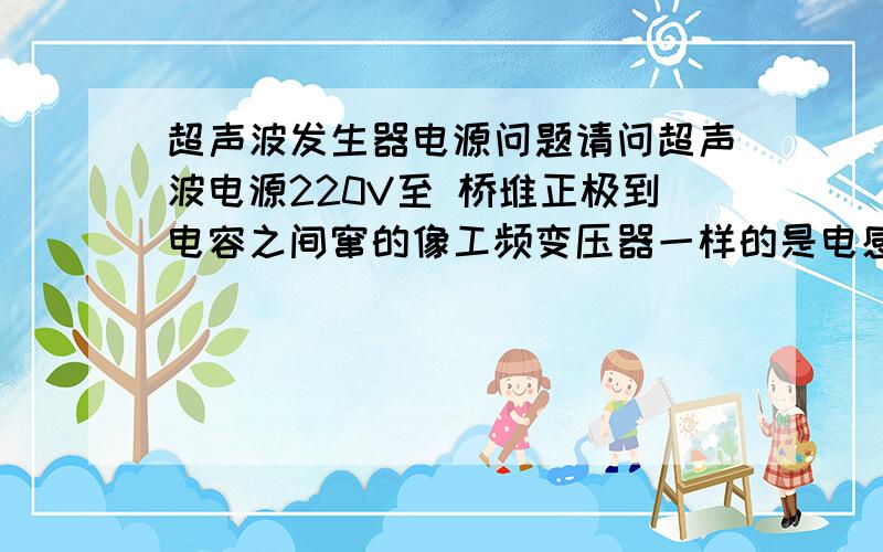 超声波发生器电源问题请问超声波电源220V至 桥堆正极到电容之间窜的像工频变压器一样的是电感吗 那是做什么用的 这种电感是不是叫PFC电路啊 要是不要它超声波可以工作吗 会是怎样 那个