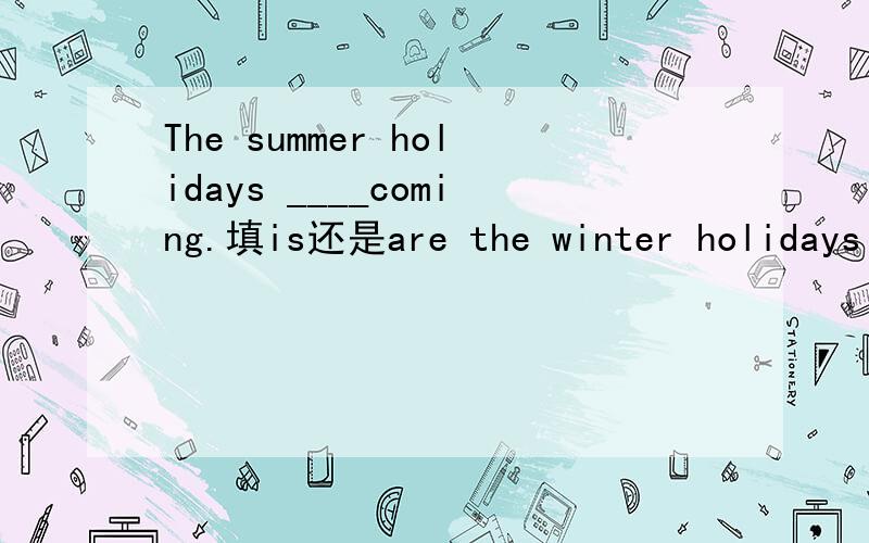 The summer holidays ____coming.填is还是are the winter holidays _____coming.填is还是are有什么不同吗