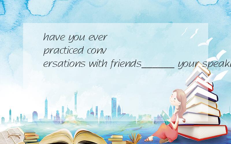 have you ever practiced conversations with friends______ your speaking skills?A    improved.      B     improve.       C    to  improve.   D    improving