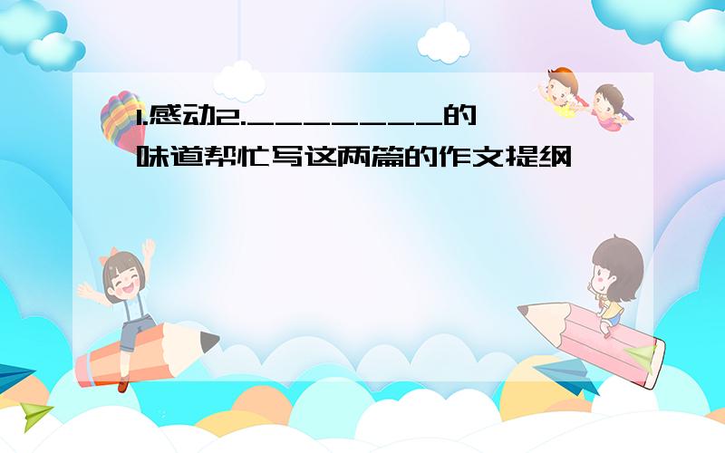 1.感动2._______的味道帮忙写这两篇的作文提纲,