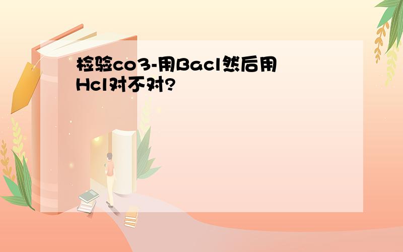 检验co3-用Bacl然后用Hcl对不对?