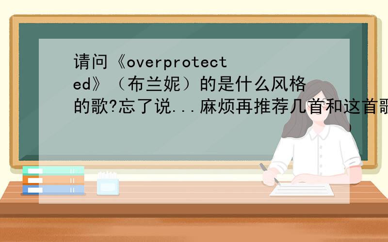 请问《overprotected》（布兰妮）的是什么风格的歌?忘了说...麻烦再推荐几首和这首歌feeling很像的...