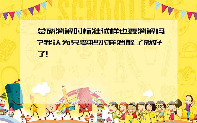 总磷消解时标准试样也要消解吗?我认为只要把水样消解了就好了!