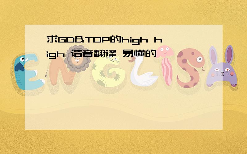 求GD&TOP的high high 谐音翻译 易懂的,