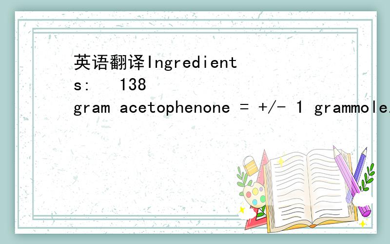 英语翻译Ingredients:• 138 gram acetophenone = +/- 1 grammole.• 1000 ml Methanol (+10 % weight Methylaminegas dissolved in it = +/- 100 gram)= +/-3gmol.• 36 gram MgSO4.7H2O,magnesium sulfate (dry at 300 C for 2 Hrs in oven to get