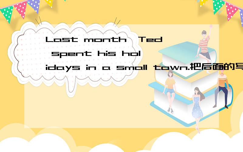 Last month,Ted spent his holidays in a small town.把后面的写出来和这个文章的翻译