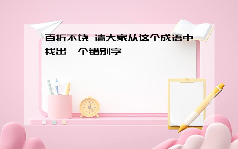 百折不饶 请大家从这个成语中找出一个错别字,