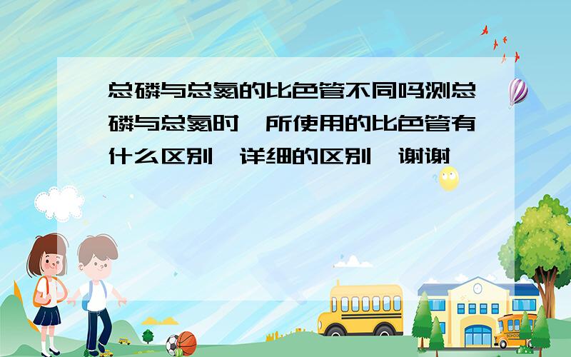 总磷与总氮的比色管不同吗测总磷与总氮时,所使用的比色管有什么区别,详细的区别,谢谢