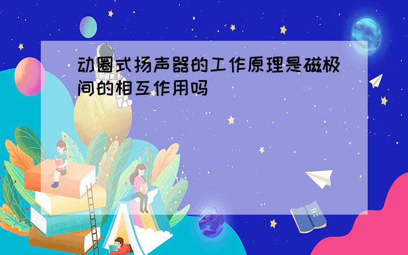 动圈式扬声器的工作原理是磁极间的相互作用吗