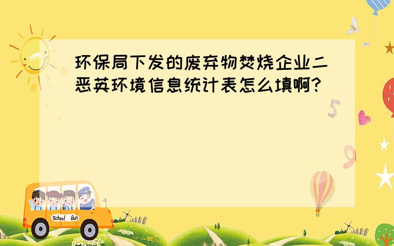 环保局下发的废弃物焚烧企业二恶英环境信息统计表怎么填啊?