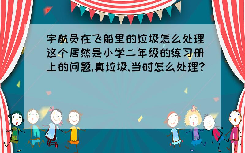 宇航员在飞船里的垃圾怎么处理这个居然是小学二年级的练习册上的问题,真垃圾.当时怎么处理?