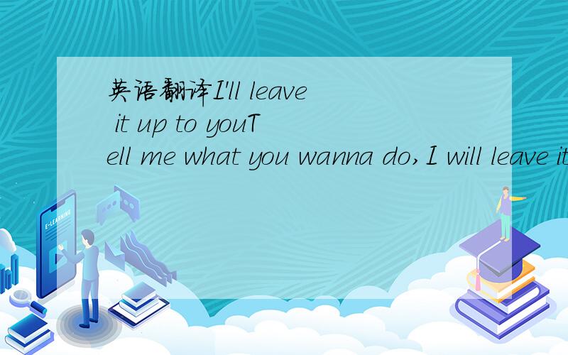 英语翻译I'll leave it up to youTell me what you wanna do,I will leave it up to you.But I don't wanna lose you now Tomorrow or forever.I'll give you all the time you needHoping you will come to see,That you and I were meant to beMade to be togethe