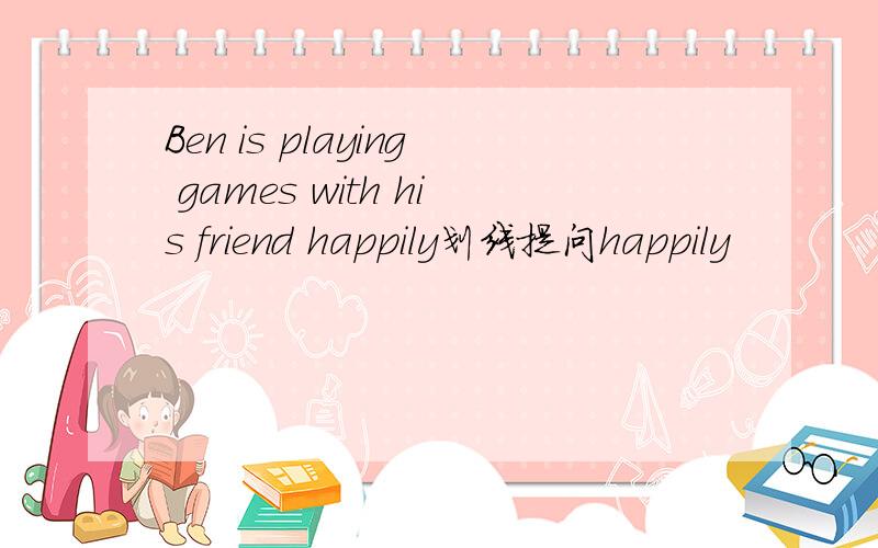 Ben is playing games with his friend happily划线提问happily