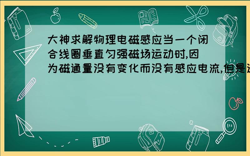 大神求解物理电磁感应当一个闭合线圈垂直匀强磁场运动时,因为磁通量没有变化而没有感应电流,但是这线圈也有切割磁感线而产生感应电动势,而且线圈又是闭合的,这样说又应该有电流啊,