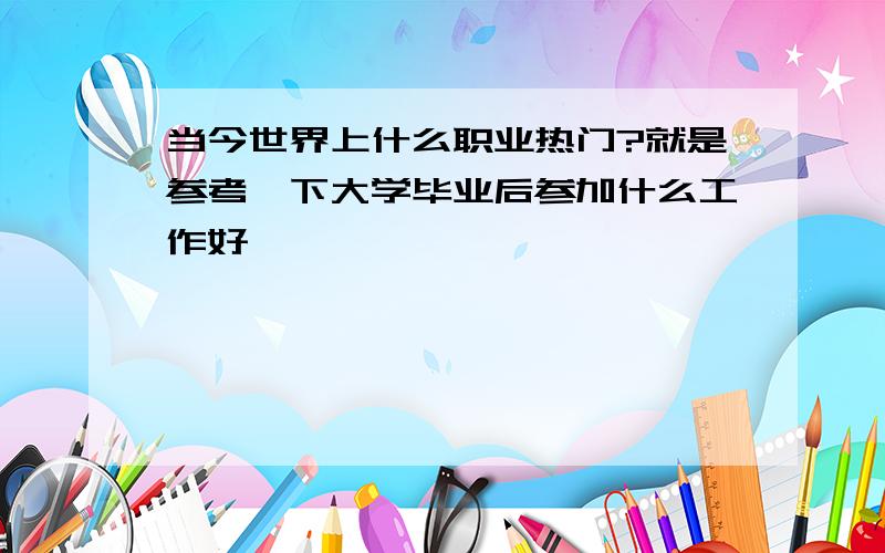 当今世界上什么职业热门?就是参考一下大学毕业后参加什么工作好