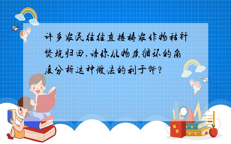 许多农民往往直接将农作物秸秆焚烧归田,请你从物质循环的角度分析这种做法的利于弊?