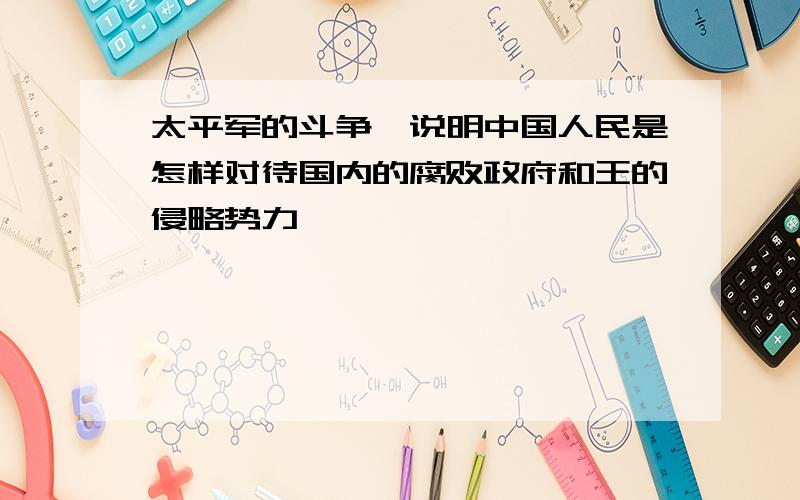 太平军的斗争,说明中国人民是怎样对待国内的腐败政府和王的侵略势力