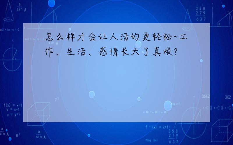 怎么样才会让人活的更轻松~工作、生活、感情长大了真烦?