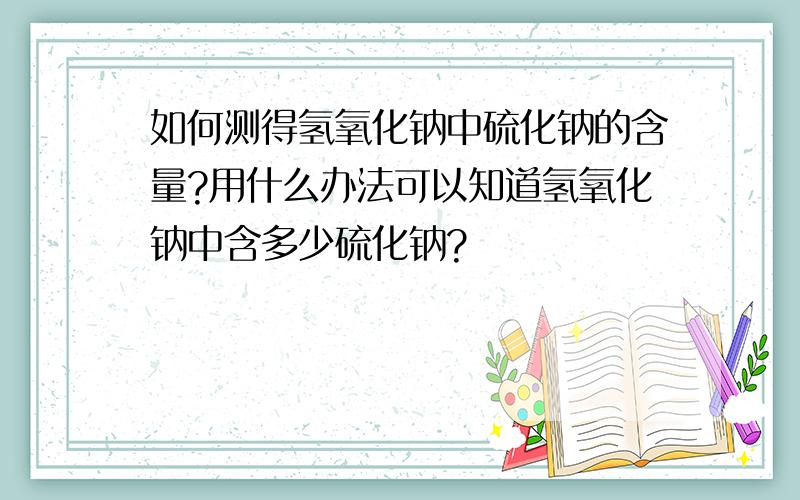 如何测得氢氧化钠中硫化钠的含量?用什么办法可以知道氢氧化钠中含多少硫化钠?