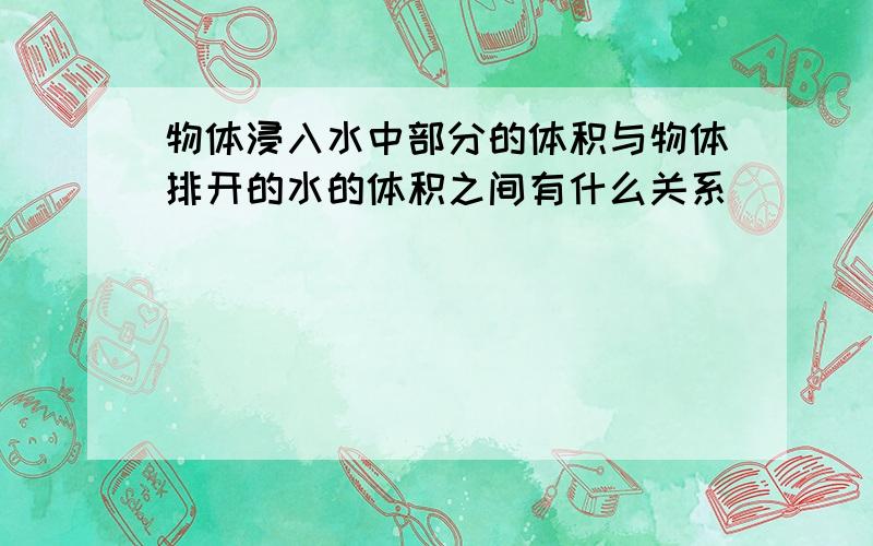 物体浸入水中部分的体积与物体排开的水的体积之间有什么关系