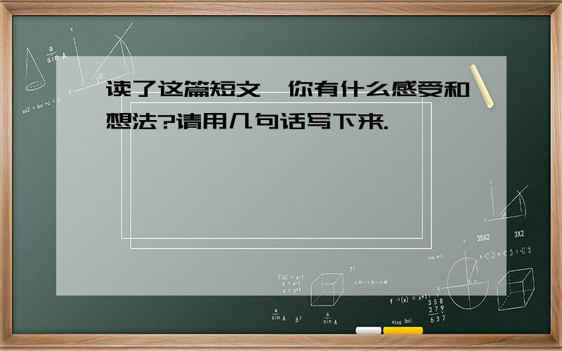 读了这篇短文,你有什么感受和想法?请用几句话写下来.