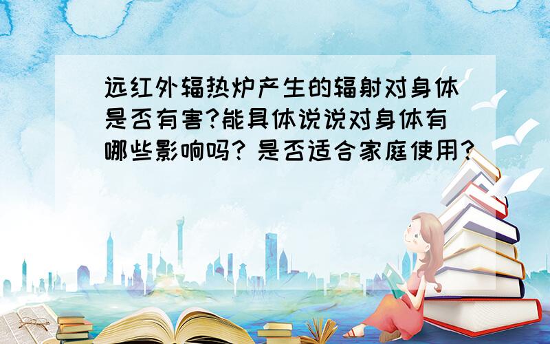 远红外辐热炉产生的辐射对身体是否有害?能具体说说对身体有哪些影响吗？是否适合家庭使用？