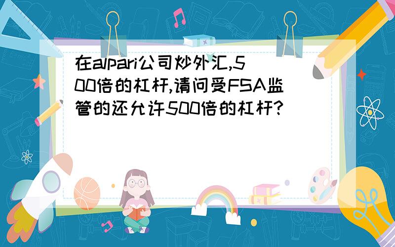 在alpari公司炒外汇,500倍的杠杆,请问受FSA监管的还允许500倍的杠杆?