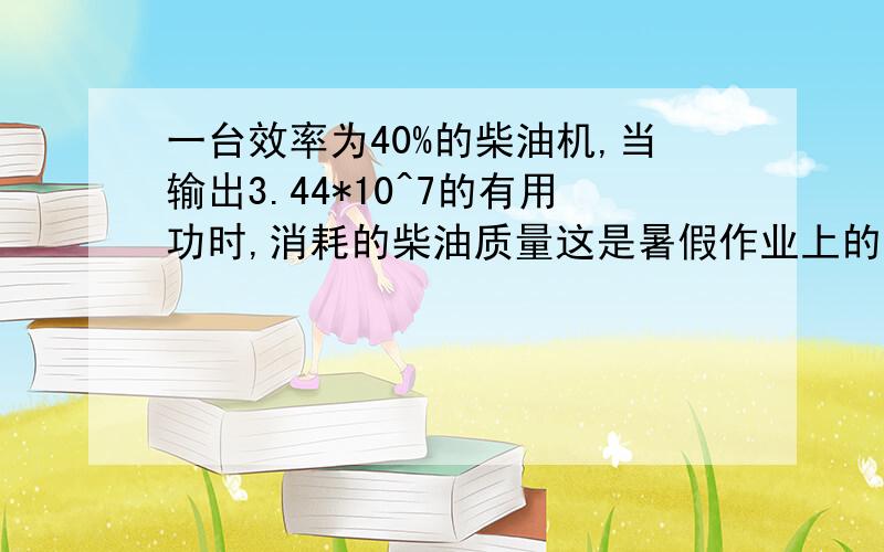 一台效率为40%的柴油机,当输出3.44*10^7的有用功时,消耗的柴油质量这是暑假作业上的，，我也感觉条件不怎么全，，各位凑活着给做出来吧谢了~~~