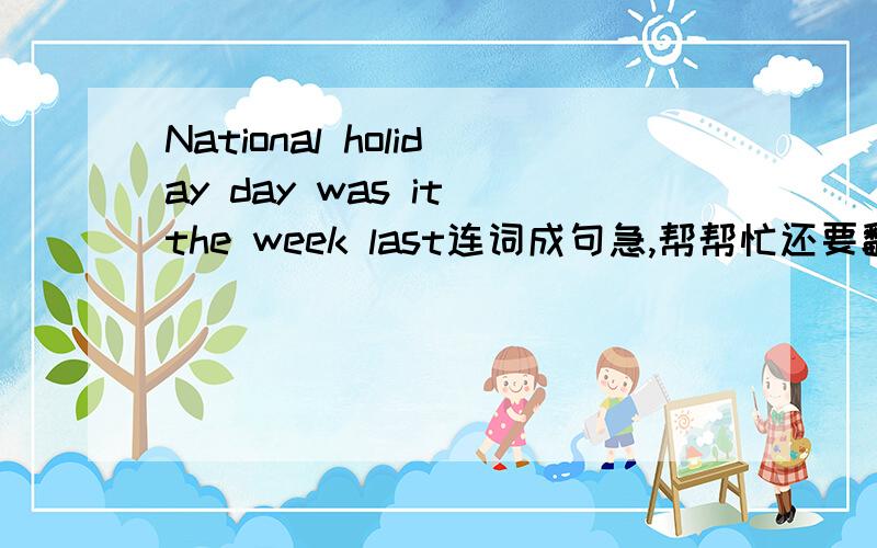 National holiday day was it the week last连词成句急,帮帮忙还要翻译