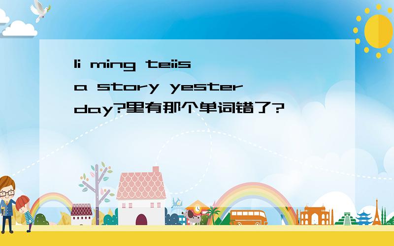 li ming teiis a story yesterday?里有那个单词错了?