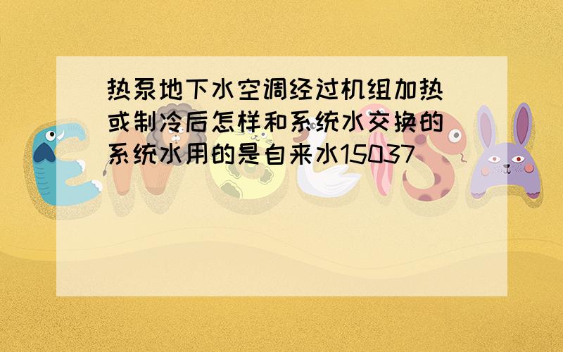 热泵地下水空调经过机组加热 或制冷后怎样和系统水交换的 系统水用的是自来水15037