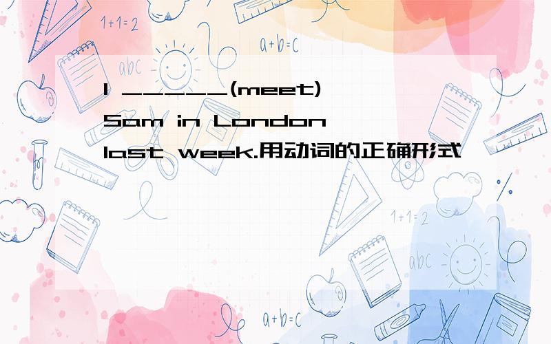 I _____(meet) Sam in London last week.用动词的正确形式