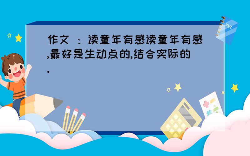 作文 ：读童年有感读童年有感,最好是生动点的,结合实际的.