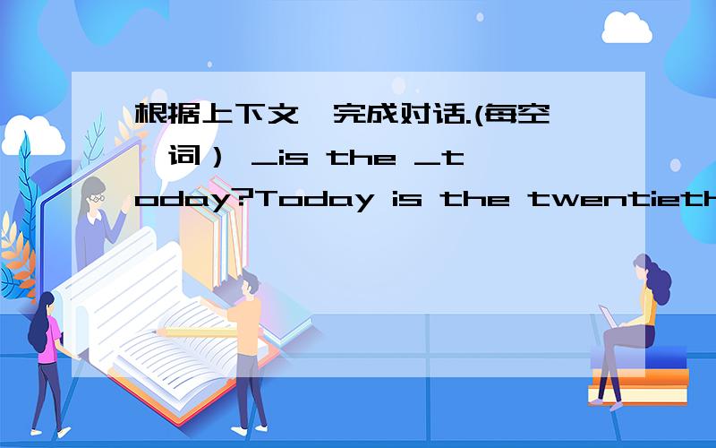 根据上下文,完成对话.(每空一词） _is the _today?Today is the twentieth of November.只要上面两个空的答案!不许骂人!真心、认真回答!