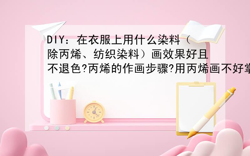 DIY：在衣服上用什么染料（除丙烯、纺织染料）画效果好且不退色?丙烯的作画步骤?用丙烯画不好掌握、而且容易变成那种疙疙瘩瘩的、或者是干了之后脱离、可能是作画步骤不对吧、平时