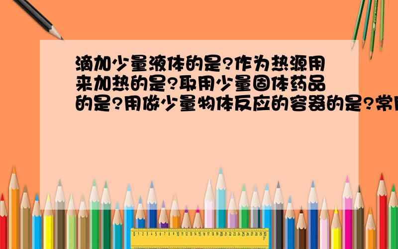 滴加少量液体的是?作为热源用来加热的是?取用少量固体药品的是?用做少量物体反应的容器的是?常用来搅拌的是?时间的国际单位是?15分=多少小时?-1-（1+0.5）*3分之1除（-4） 等与多少?要格式